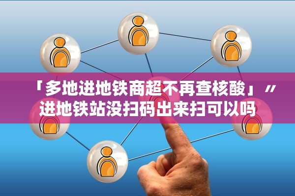 「多地进地铁商超不再查核酸」〃进地铁站没扫码出来扫可以吗 「多地进地铁商超不再查核酸」〃进地铁站没扫码出来扫可以吗