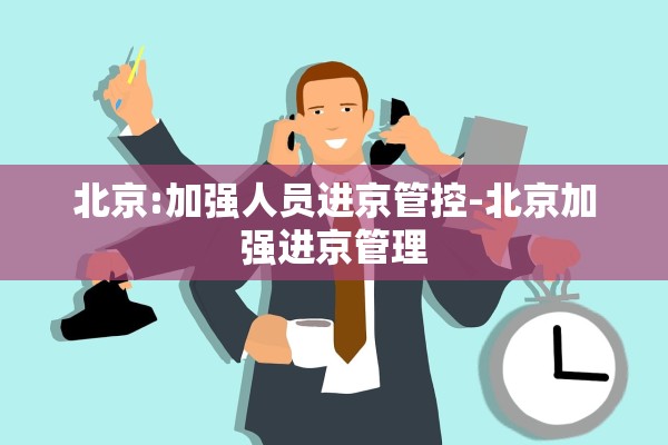 北京:加强人员进京管控-北京加强进京管理 北京:加强人员进京管控-北京加强进京管理