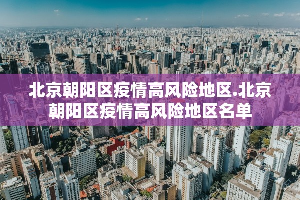 北京朝阳区疫情高风险地区.北京朝阳区疫情高风险地区名单 北京朝阳区疫情高风险地区.北京朝阳区疫情高风险地区名单