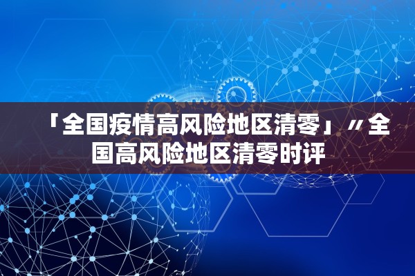 「全国疫情高风险地区清零」〃全国高风险地区清零时评 「全国疫情高风险地区清零」〃全国高风险地区清零时评