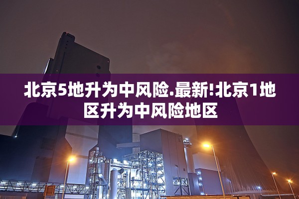 北京5地升为中风险.最新!北京1地区升为中风险地区 北京5地升为中风险.最新!北京1地区升为中风险地区
