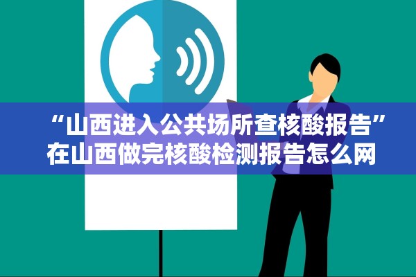 “山西进入公共场所查核酸报告” 在山西做完核酸检测报告怎么网上查阅？