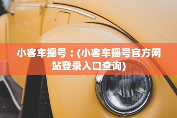 小客车摇号︰(小客车摇号官方网站登录入口查询) 小客车摇号︰(小客车摇号官方网站登录入口查询)