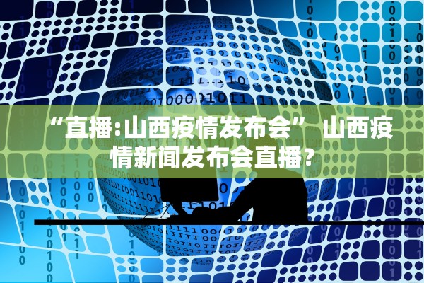 “直播:山西疫情发布会” 山西疫情新闻发布会直播？