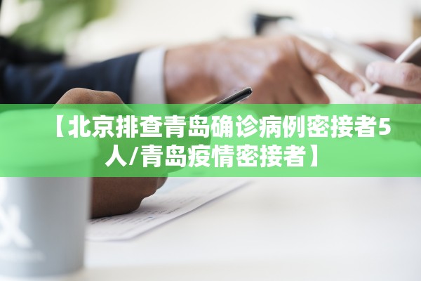 【北京排查青岛确诊病例密接者5人/青岛疫情密接者】 【北京排查青岛确诊病例密接者5人/青岛疫情密接者】