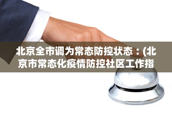 北京全市调为常态防控状态︰(北京市常态化疫情防控社区工作指引) 北京全市调为常态防控状态︰(北京市常态化疫情防控社区工作指引)