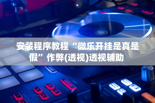 安装程序教程“微乐开挂是真是假”作弊(透视)透视辅助 