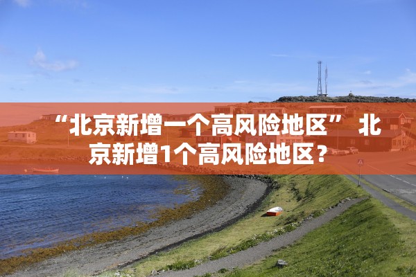 “北京新增一个高风险地区	” 北京新增1个高风险地区？