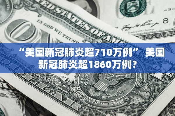 “美国新冠肺炎超710万例” 美国新冠肺炎超1860万例？