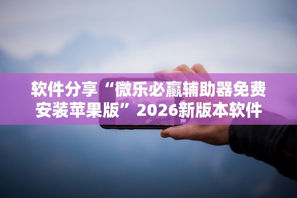软件分享“微乐必赢辅助器免费安装苹果版	”2026新版本软件