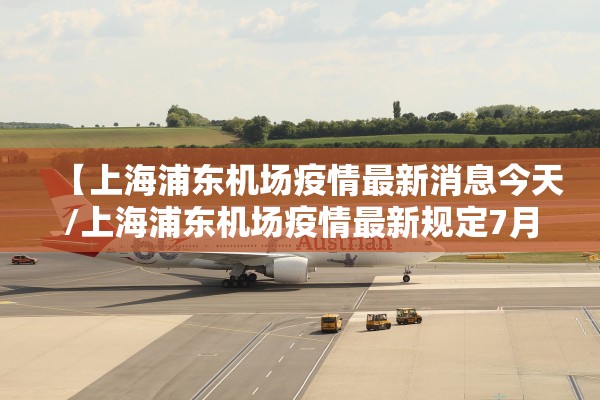 【上海浦东机场疫情最新消息今天/上海浦东机场疫情最新规定7月26日】 【上海浦东机场疫情最新消息今天/上海浦东机场疫情最新规定7月26日】