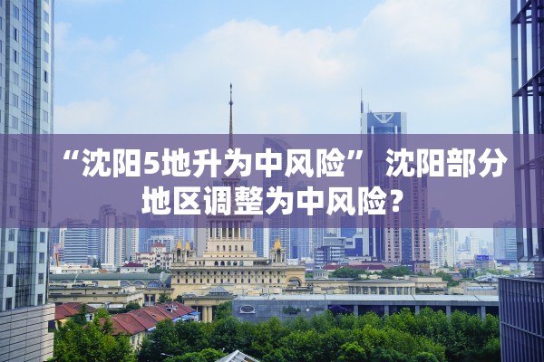 “沈阳5地升为中风险” 沈阳部分地区调整为中风险？
