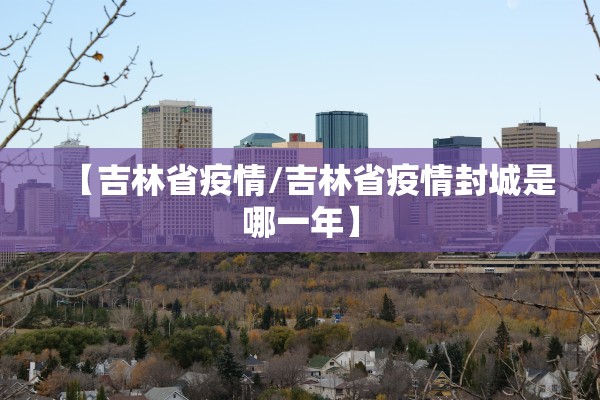 【吉林省疫情/吉林省疫情封城是哪一年】