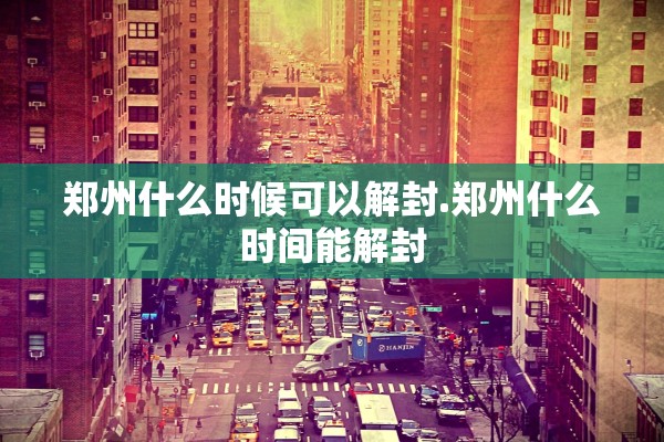 郑州什么时候可以解封.郑州什么时间能解封 郑州什么时候可以解封.郑州什么时间能解封