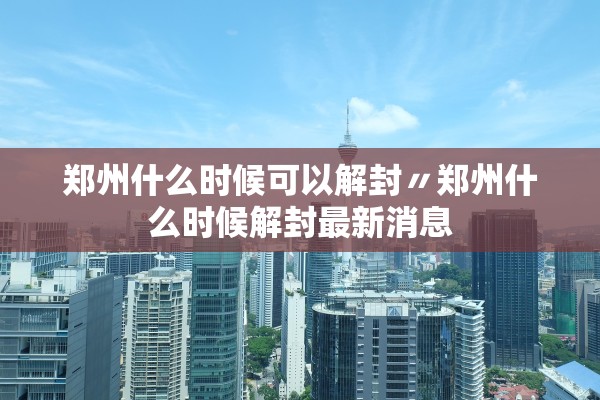 郑州什么时候可以解封〃郑州什么时候解封最新消息 郑州什么时候可以解封〃郑州什么时候解封最新消息