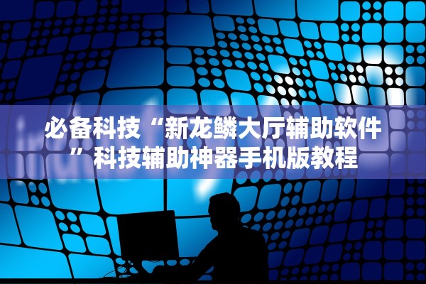 必备科技“新龙鳞大厅辅助软件”科技辅助神器手机版教程