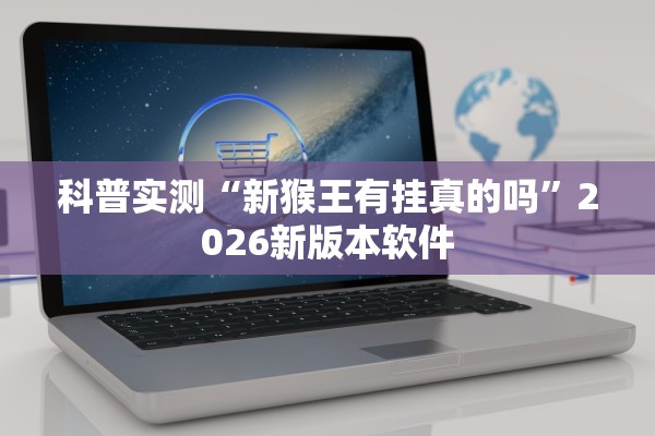 科普实测“新猴王有挂真的吗”2026新版本软件