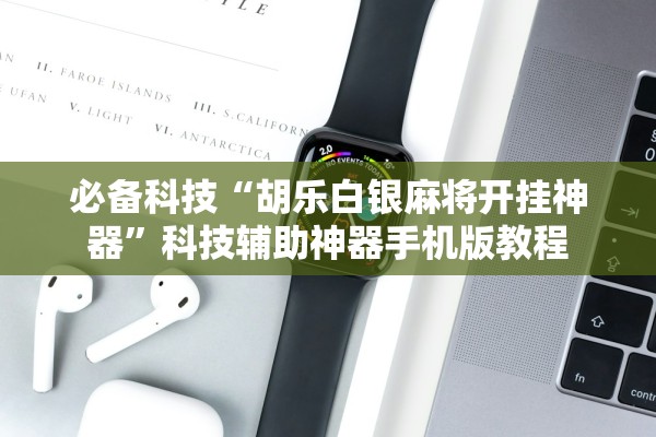 必备科技“胡乐白银麻将开挂神器	”科技辅助神器手机版教程