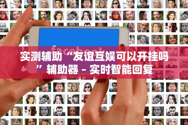 实测辅助“友谊互娱可以开挂吗”辅助器 – 实时智能回复