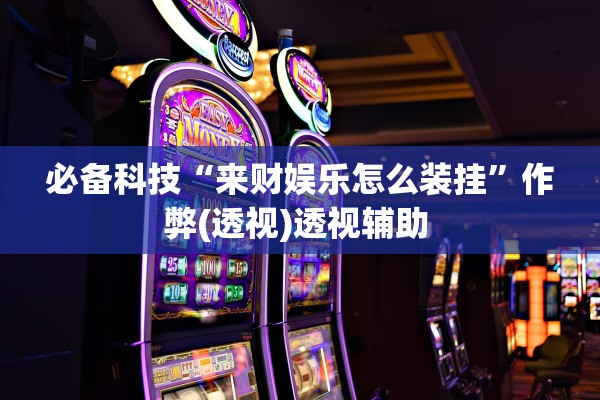 必备科技“来财娱乐怎么装挂	”作弊(透视)透视辅助 