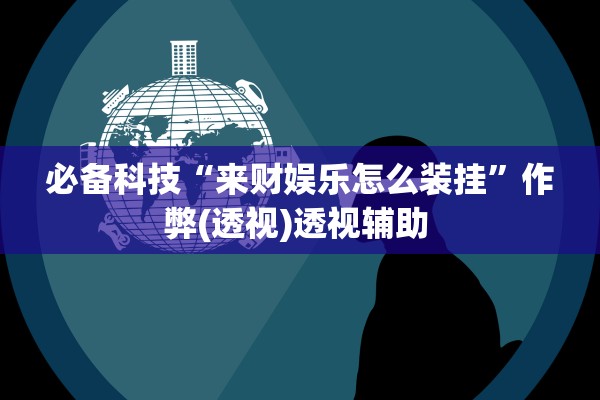 必备科技“来财娱乐怎么装挂”作弊(透视)透视辅助 