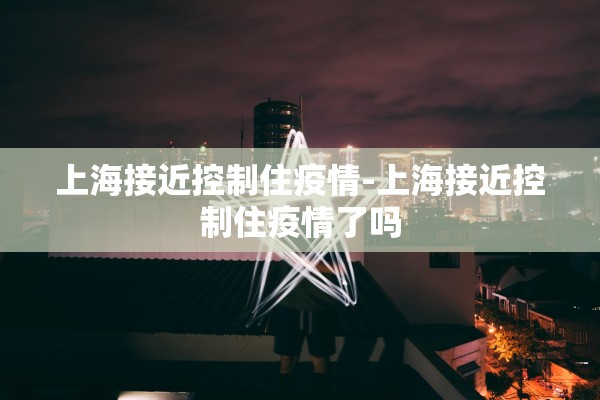 上海接近控制住疫情-上海接近控制住疫情了吗 上海接近控制住疫情-上海接近控制住疫情了吗