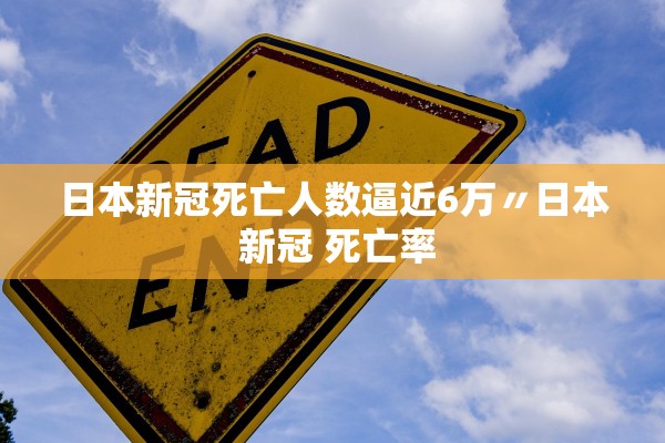 日本新冠死亡人数逼近6万〃日本 新冠 死亡率 日本新冠死亡人数逼近6万〃日本 新冠 死亡率