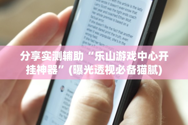 分享实测辅助“乐山游戏中心开挂神器”(曝光透视必备猫腻)