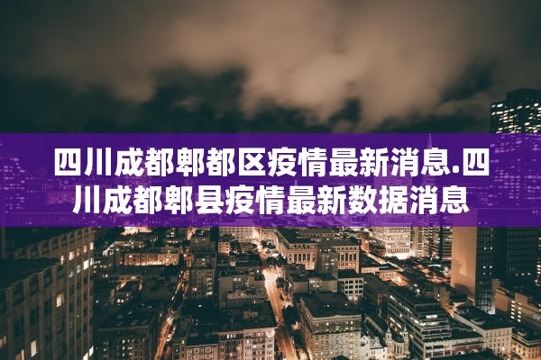 四川成都郫都区疫情最新消息.四川成都郫县疫情最新数据消息 四川成都郫都区疫情最新消息.四川成都郫县疫情最新数据消息