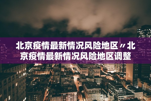 北京疫情最新情况风险地区〃北京疫情最新情况风险地区调整 北京疫情最新情况风险地区〃北京疫情最新情况风险地区调整