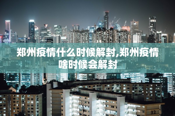 郑州疫情什么时候解封,郑州疫情啥时候会解封 郑州疫情什么时候解封,郑州疫情啥时候会解封