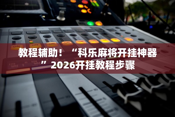 教程辅助！“科乐麻将开挂神器”2026开挂教程步骤