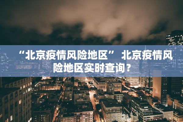 “北京疫情风险地区” 北京疫情风险地区实时查询？