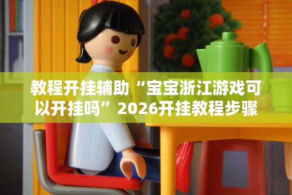 教程开挂辅助“宝宝浙江游戏可以开挂吗	”2026开挂教程步骤
