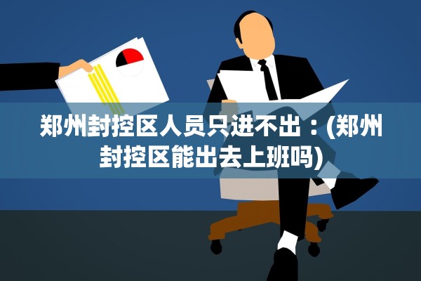 郑州封控区人员只进不出︰(郑州封控区能出去上班吗) 郑州封控区人员只进不出︰(郑州封控区能出去上班吗)