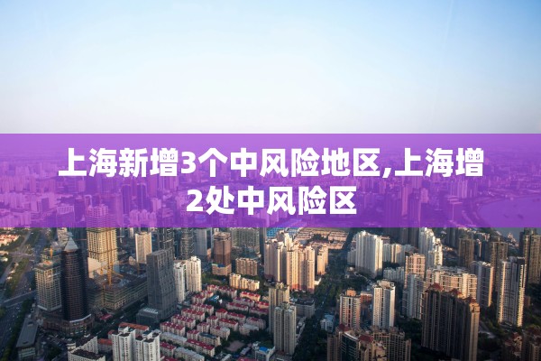 上海新增3个中风险地区,上海增2处中风险区