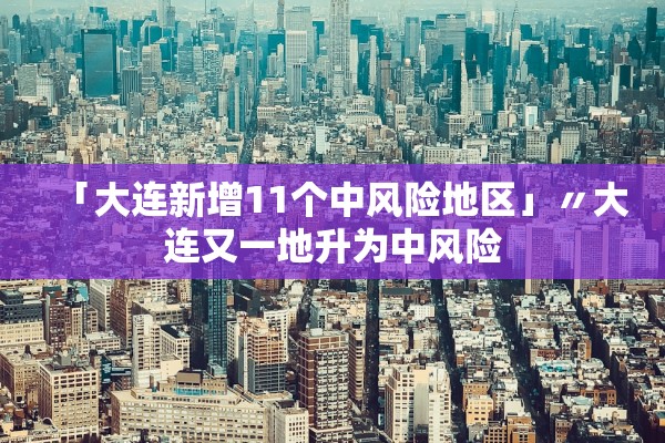 「大连新增11个中风险地区」〃大连又一地升为中风险 「大连新增11个中风险地区」〃大连又一地升为中风险