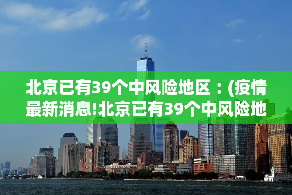 北京已有39个中风险地区︰(疫情最新消息!北京已有39个中风险地区)
