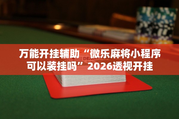 万能开挂辅助“微乐麻将小程序可以装挂吗”2026透视开挂