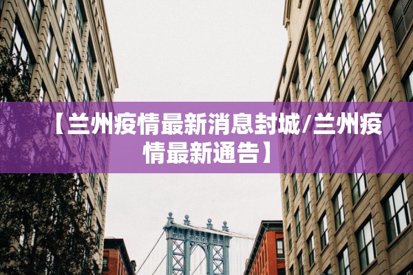 【兰州疫情最新消息封城/兰州疫情最新通告】 【兰州疫情最新消息封城/兰州疫情最新通告】