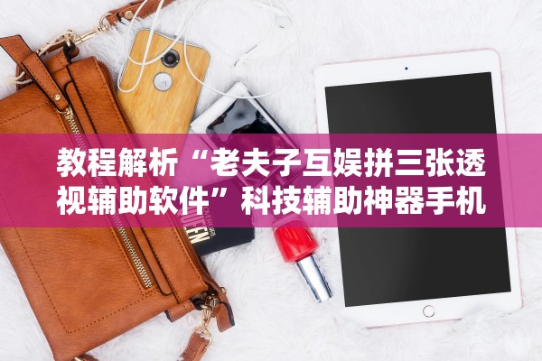 教程解析“老夫子互娱拼三张透视辅助软件”科技辅助神器手机版教程