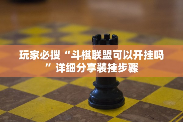 玩家必搜“斗棋联盟可以开挂吗”详细分享装挂步骤