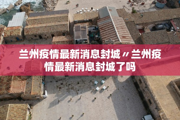 兰州疫情最新消息封城〃兰州疫情最新消息封城了吗 兰州疫情最新消息封城〃兰州疫情最新消息封城了吗