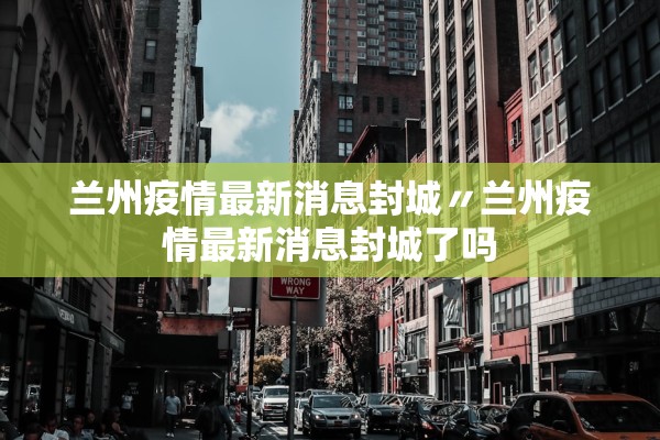 兰州疫情最新消息封城〃兰州疫情最新消息封城了吗 兰州疫情最新消息封城〃兰州疫情最新消息封城了吗