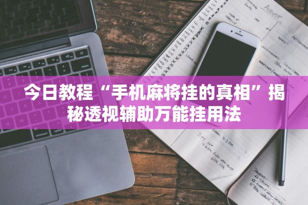 今日教程“手机麻将挂的真相”揭秘透视辅助万能挂用法