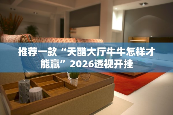推荐一款“天酷大厅牛牛怎样才能赢	”2026透视开挂