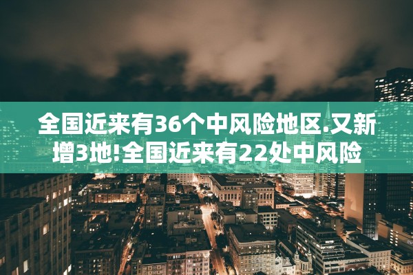 全国近来有36个中风险地区.又新增3地!全国近来有22处中风险 全国近来有36个中风险地区.又新增3地!全国近来有22处中风险