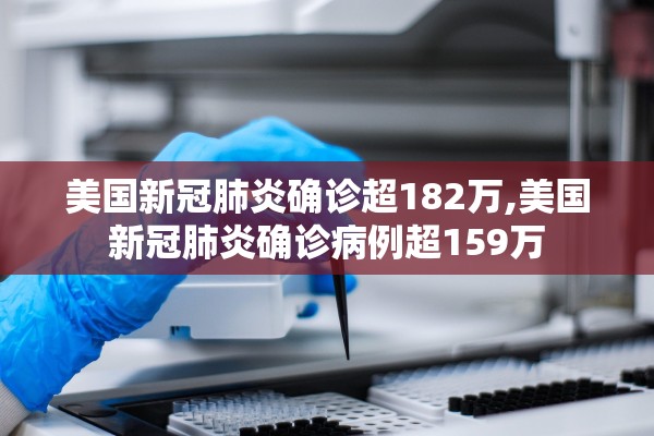 美国新冠肺炎确诊超182万,美国新冠肺炎确诊病例超159万 美国新冠肺炎确诊超182万,美国新冠肺炎确诊病例超159万
