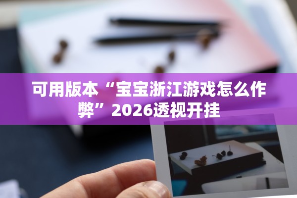 可用版本“宝宝浙江游戏怎么作弊”2026透视开挂