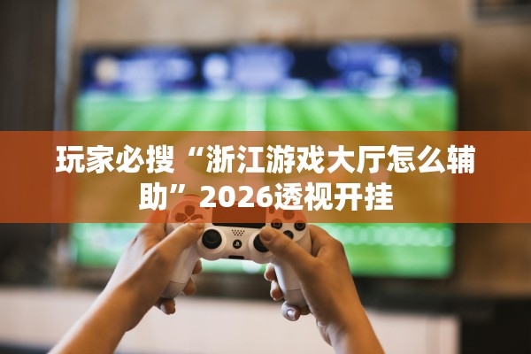 玩家必搜“浙江游戏大厅怎么辅助	”2026透视开挂